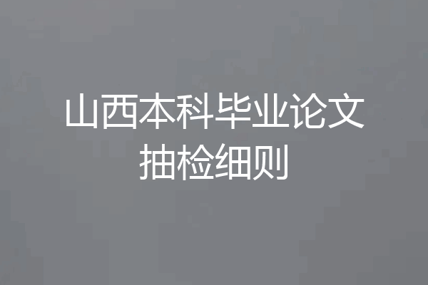山西本科毕业论文抽检细则