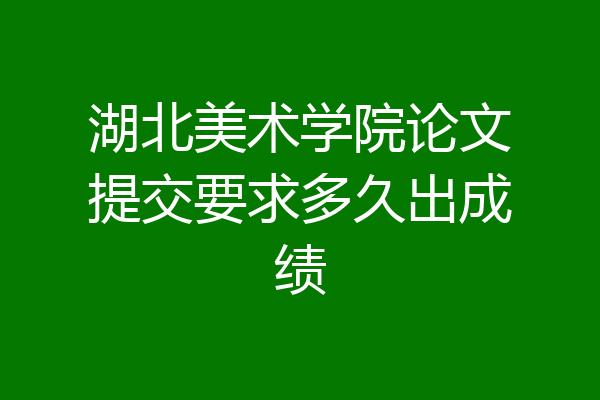 湖北美术学院论文提交要求多久出成绩