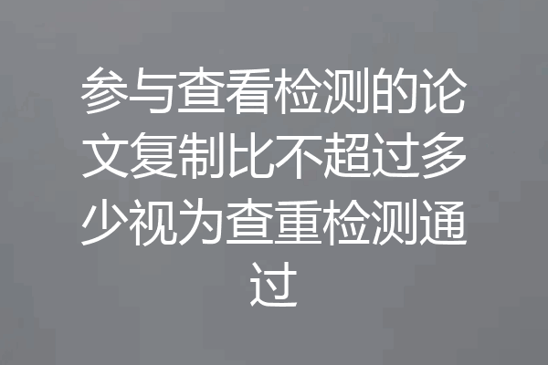 参与查看检测的论文复制比不超过多少视为查重检测通过