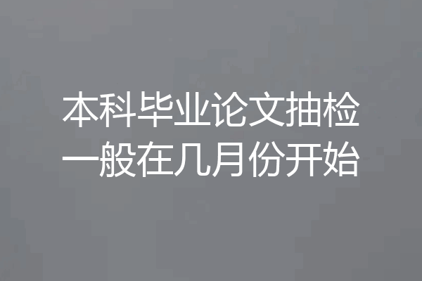 本科毕业论文抽检一般在几月份开始