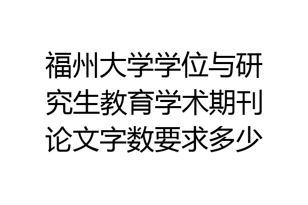 福州大学学位与研究生教育学术期刊论文字数要求多少