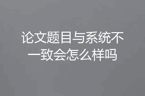 论文题目与系统不一致会怎么样吗