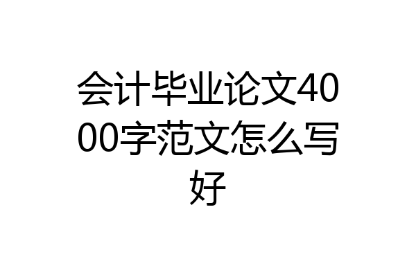 会计毕业论文4000字范文怎么写好