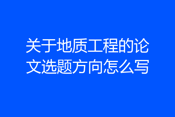 关于地质工程的论文选题方向怎么写