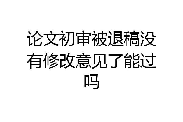 论文初审被退稿没有修改意见了能过吗