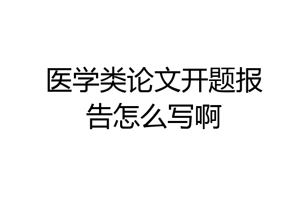 医学类论文开题报告怎么写啊
