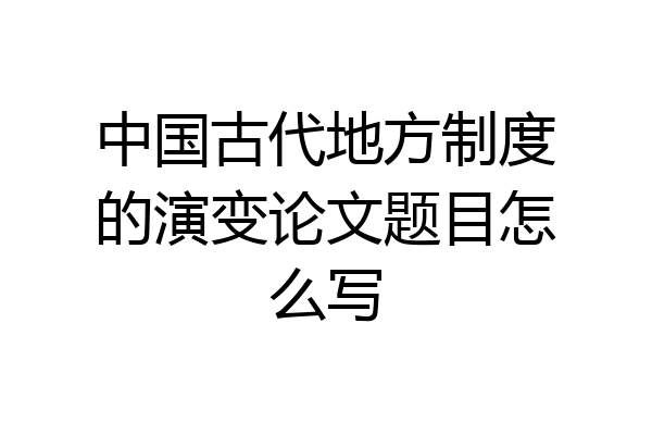 中国古代地方制度的演变论文题目怎么写