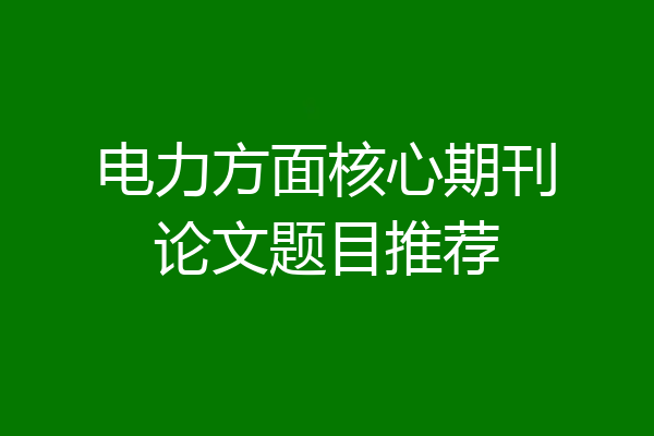 电力方面核心期刊论文题目推荐