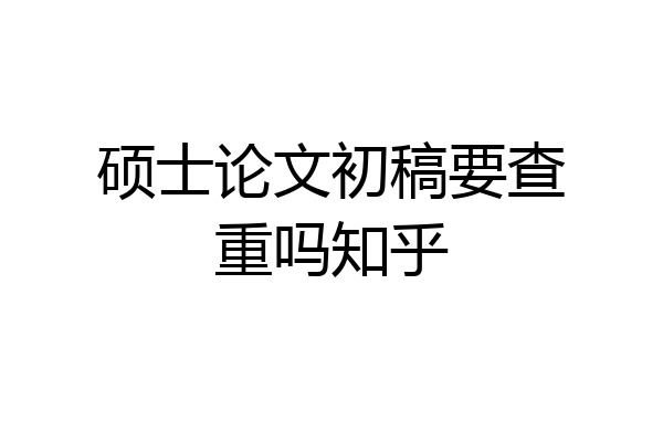 硕士论文初稿要查重吗知乎