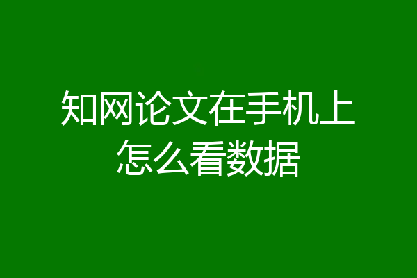 知网论文在手机上怎么看数据