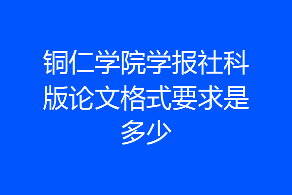 铜仁学院学报社科版论文格式要求是多少