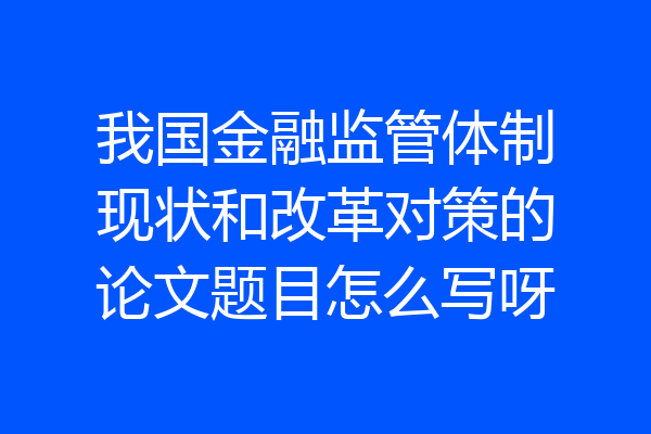 我国金融监管体制现状和改革对策的论文题目怎么写呀