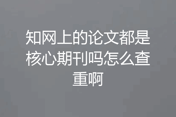 知网上的论文都是核心期刊吗怎么查重啊