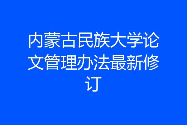 内蒙古民族大学论文管理办法最新修订