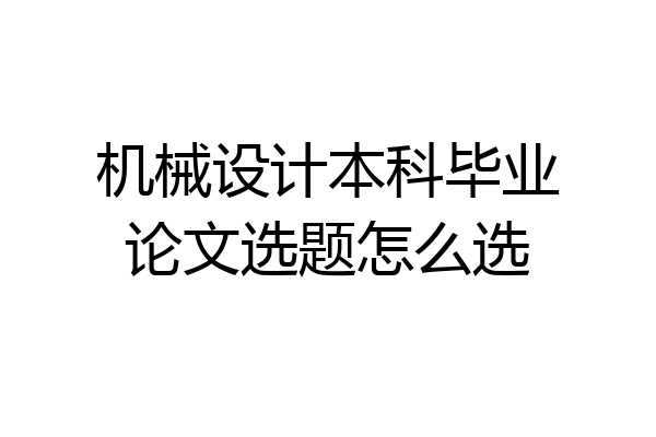 机械设计本科毕业论文选题怎么选