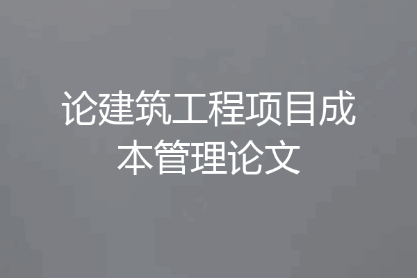 论建筑工程项目成本管理论文