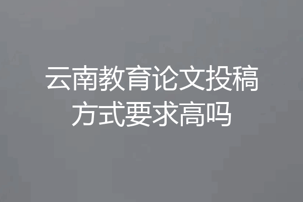 云南教育论文投稿方式要求高吗