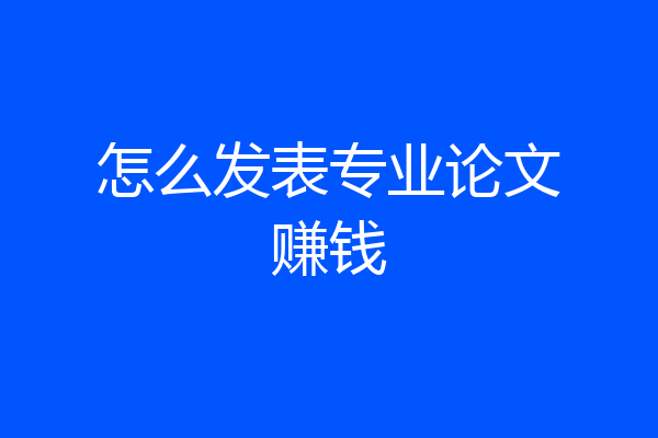 怎么发表专业论文赚钱