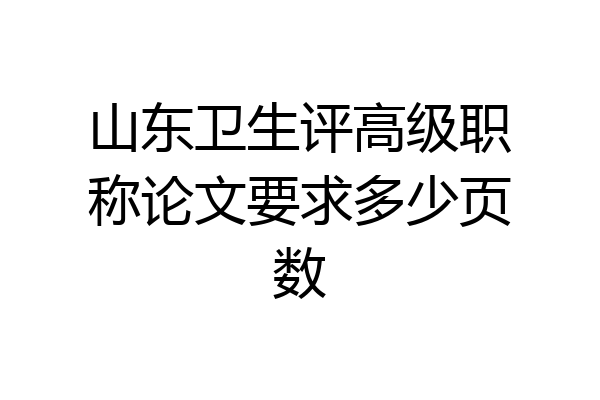 山东卫生评高级职称论文要求多少页数