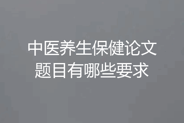 中医养生保健论文题目有哪些要求