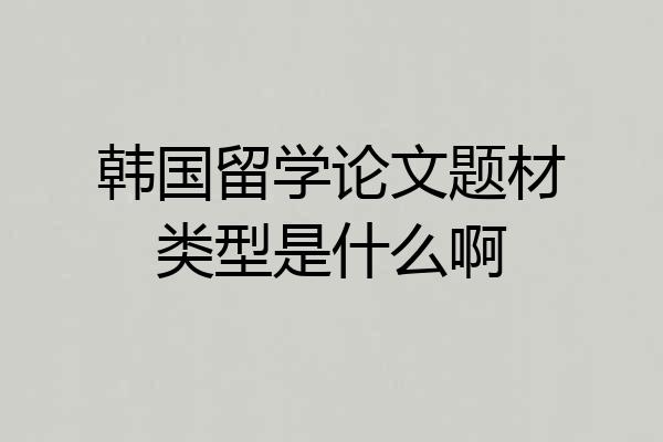 韩国留学论文题材类型是什么啊