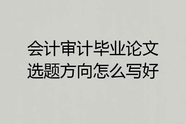 会计审计毕业论文选题方向怎么写好