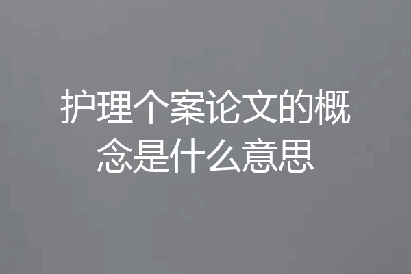 护理个案论文的概念是什么意思