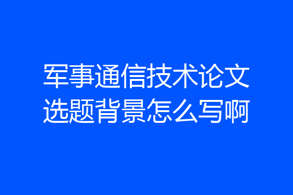 军事通信技术论文选题背景怎么写啊