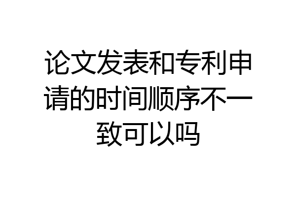 论文发表和专利申请的时间顺序不一致可以吗
