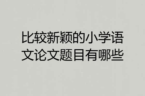 比较新颖的小学语文论文题目有哪些