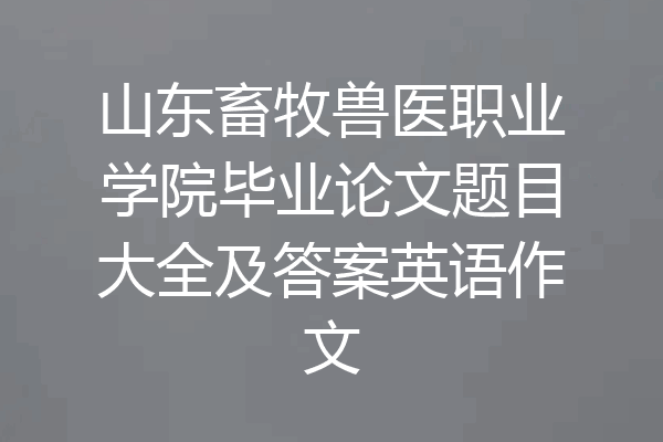 山东畜牧兽医职业学院毕业论文题目大全及答案英语作文