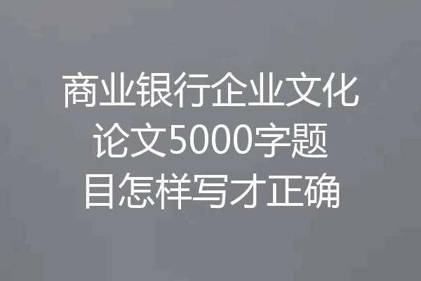 商业银行企业文化论文5000字题目怎样写才正确