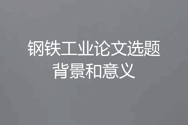 钢铁工业论文选题背景和意义