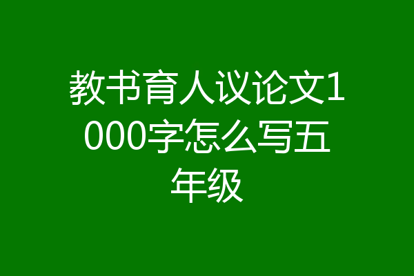 教书育人议论文1000字怎么写五年级