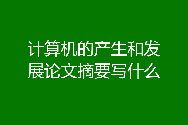 计算机的产生和发展论文摘要写什么