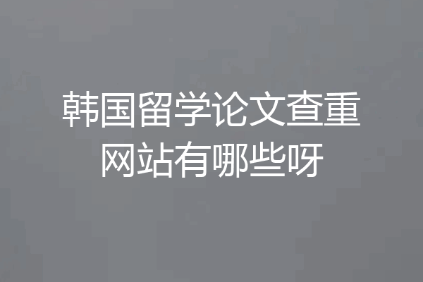 韩国留学论文查重网站有哪些呀