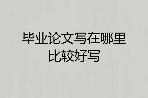 毕业论文写在哪里比较好写