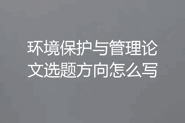 环境保护与管理论文选题方向怎么写