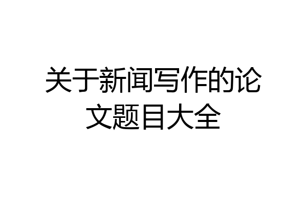 关于新闻写作的论文题目大全