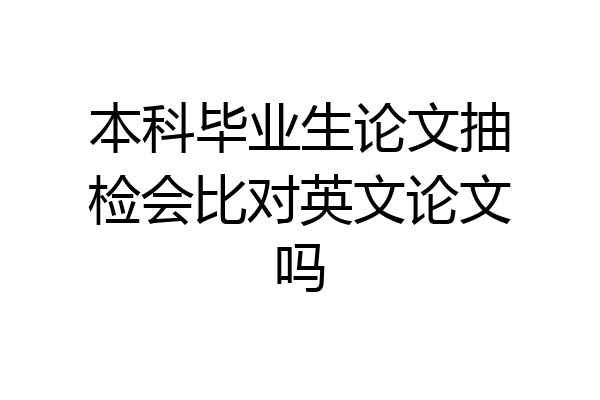 本科毕业生论文抽检会比对英文论文吗