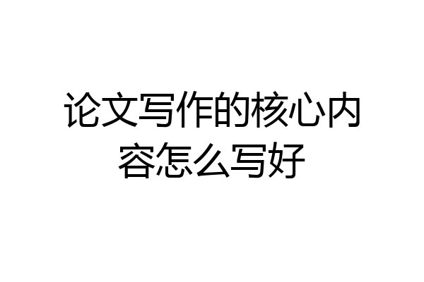 论文写作的核心内容怎么写好