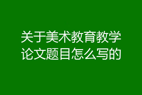 关于美术教育教学论文题目怎么写的