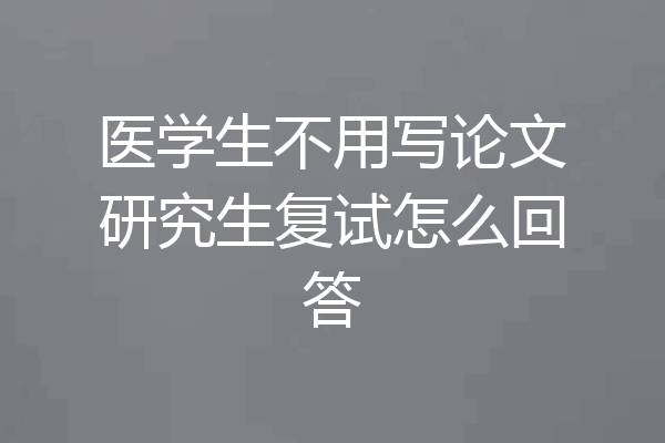 医学生不用写论文研究生复试怎么回答
