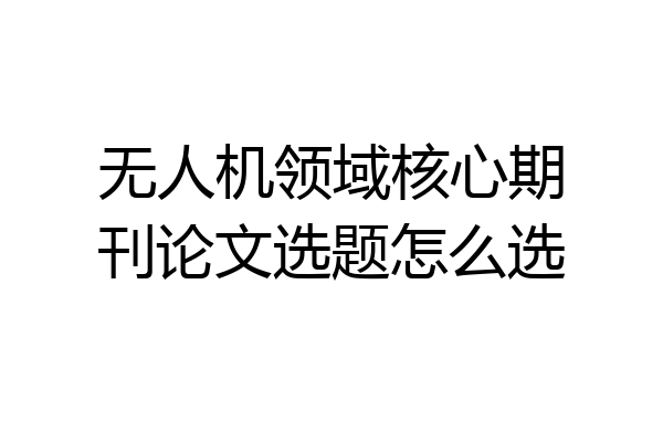 无人机领域核心期刊论文选题怎么选