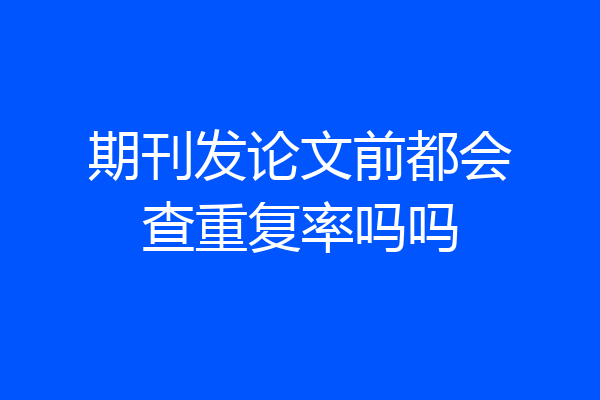 期刊发论文前都会查重复率吗吗