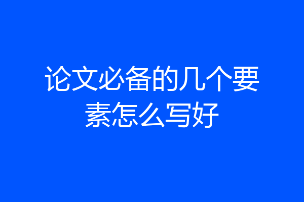 论文必备的几个要素怎么写好