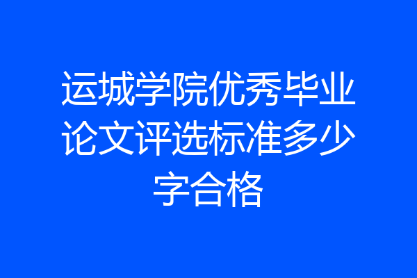 运城学院优秀毕业论文评选标准多少字合格