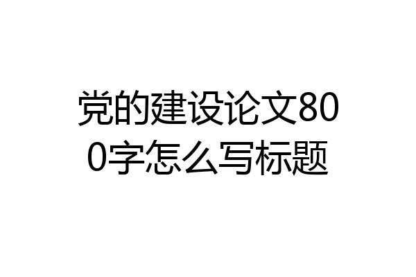 党的建设论文800字怎么写标题