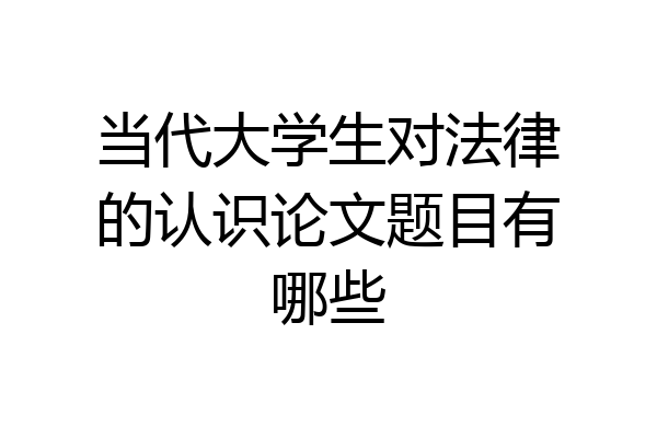 当代大学生对法律的认识论文题目有哪些