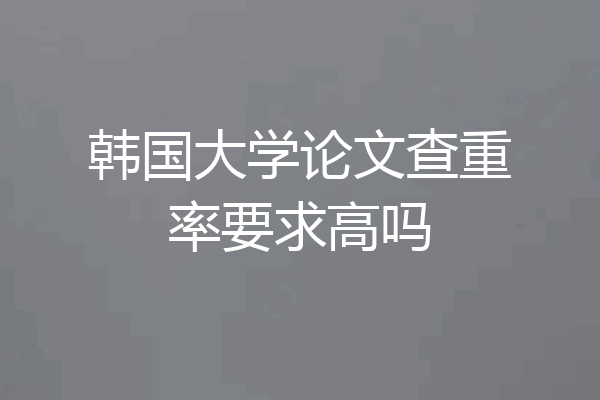 韩国大学论文查重率要求高吗